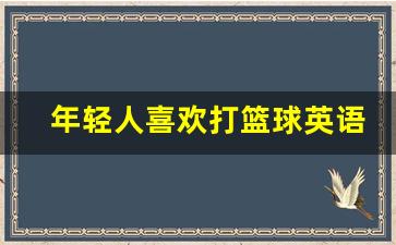 年轻人喜欢打篮球英语-喜欢打蓝球英语