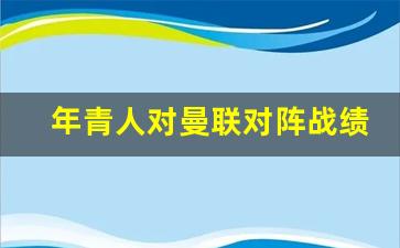 年青人对曼联对阵战绩-年青人对曼联比分