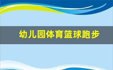 幼儿园体育篮球跑步-幼儿园体育篮球跑步教案