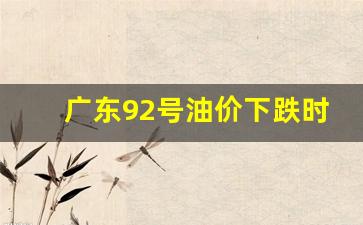 广东92号油价下跌时间-广东92号汽油价格每升