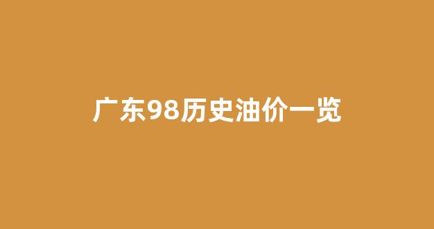 广东98历史油价一览_广东油价历史记录