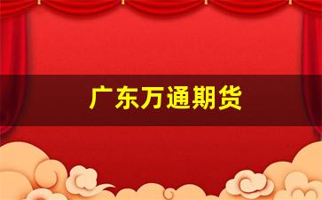 广东万通期货(广东万通期货总部在哪里)_https://www.fzdzcxj.com_深交所_第1张