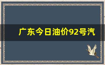 广东今日油价92号汽油价格是多少最新行情