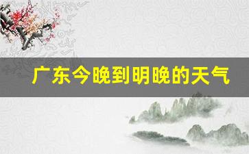 广东今晚到明晚的天气预报_广东今晚到明晚的天气预报湛江