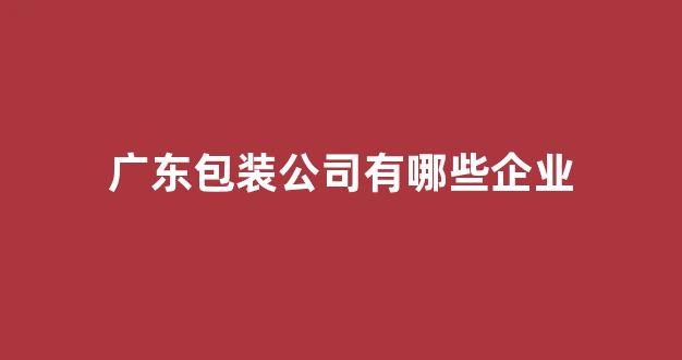 广东包装公司有哪些企业(长沙包装公司有哪些)_创业板_第1张_财经网 广东包装公司有哪些企业(长沙包装公司有哪些)_https://www.eamstsz.com_创业板_第1张