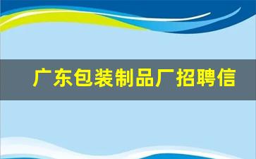 广东包装制品厂招聘信息(广州包装厂招聘)_https://www.eamstsz.com_上交所_第1张