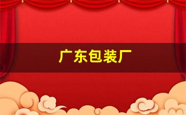 广东包装厂(广东包装厂前十)_https://www.shshucaipeisong.com_上交所_第1张