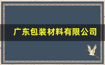 广东包装材料有限公司有哪些产品(广东包装材料有限公司有哪些产品呢)_https://www.taocizhiliang.com_装修流程_第1张