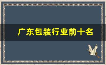 广东包装行业前十名(广东十大包装企业)_https://www.taocizhiliang.com_装修公司_第1张