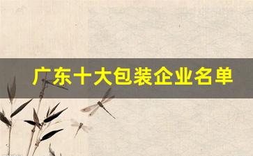 广东十大包装企业名单(广东包装公司排行)_https://www.jumanxin.com_科创板_第1张
