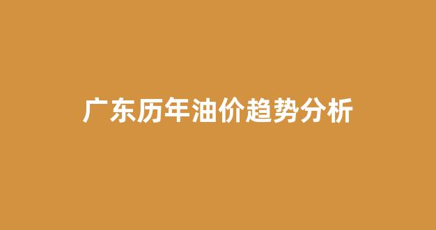 广东历年油价趋势分析_广东油价92历史汽油价格