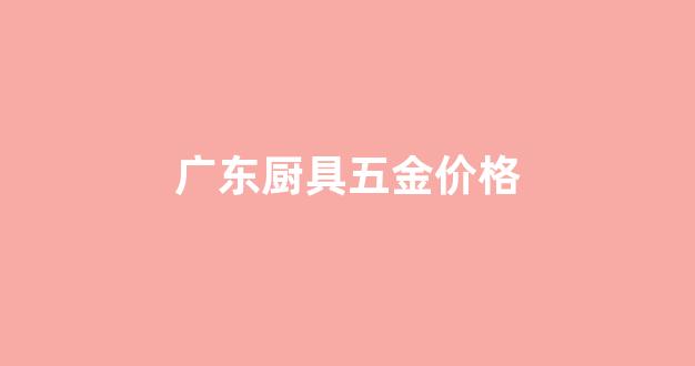 广东厨具五金价格_广东厨具配件市场