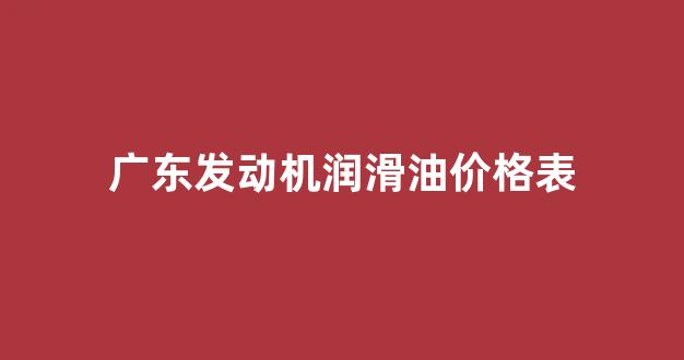 发动机润滑油品牌排行_广东发动机润滑油价格表