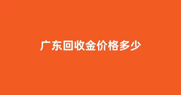 广州今天回收黄金价格_广东回收金价格多少