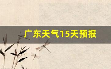 广东天气15天预报_广东天气15天预报及穿衣