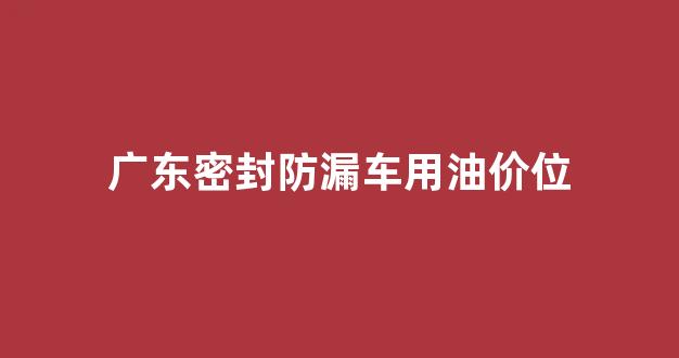 防油的密封胶_广东密封防漏车用油价位
