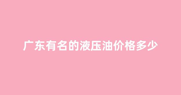 广东有名的液压油价格多少_广州液压油批发市场