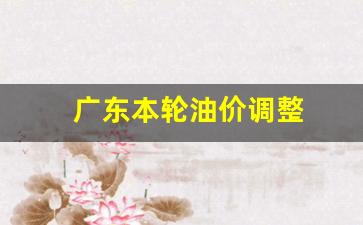 广东本轮油价调整-广东油价变化