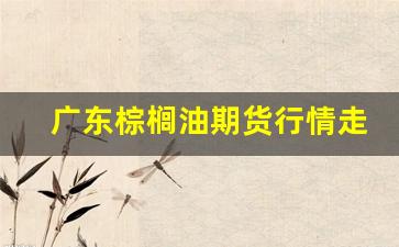 广东棕榈油期货行情走势(广州棕榈油厂家)_https://www.tuogunzhijia.com_黄金期货_第1张