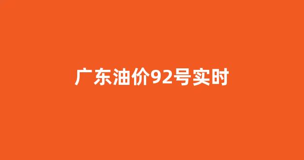 广东92油价调整最新消息_广东油价92号实时