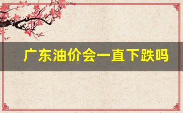 广东油价 本地宝-广东油价会一直下跌吗