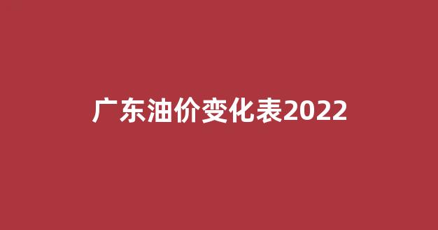 广东油价变化表2022_广东油价 本地宝