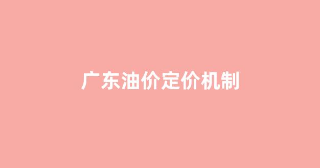 广东油价定价机制_广东油价定价机制最新消息