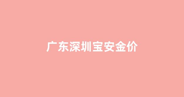 深圳金价今天什么价格_广东深圳宝安金价