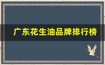 广东花生油品牌排行榜(广东花生油品牌排行榜最新)_https://www.tuogunzhijia.com_黄金期货_第1张