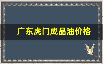 虎门哪里加油站的油好-广东虎门成品油价格