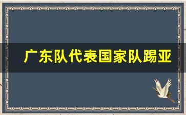 广东队代表国家队踢亚运会比赛-广东队代表国家队踢亚运会