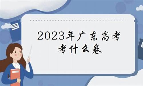 广东高考用什么卷2023,广东高考用什么卷