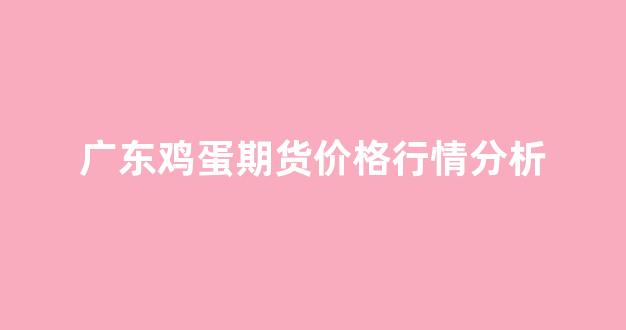 广东鸡蛋期货价格行情分析(广东今日鸡蛋价格走势)_https://www.rzcpcj.com_天猫运营_第1张