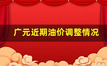 广元近期油价调整情况-广元今日油价查询