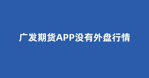 广发期货APP没有外盘行情(广发期货app没有外盘行情怎么办)_https://www.rzcpcj.com_天猫运营_第1张