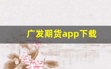 广发期货app下载(金十期货app)_https://www.qldgs.com_黄金期货_第1张