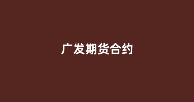 广发期货合约(广发期货合约在哪看)_https://www.xzdzcjx.com_上交所_第1张