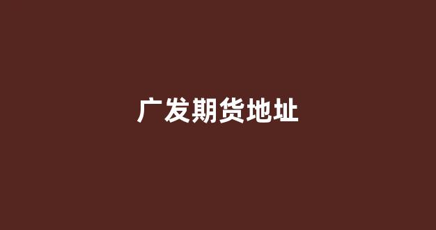 广发期货地址(广发期货总部)_https://www.xzdzchf.com_北交所_第1张