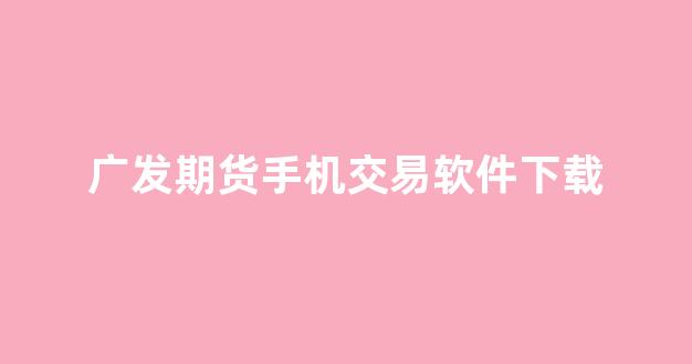 广发期货手机交易软件下载(广发期货软件下载手机版)_https://www.hn-life.com_创业板_第1张