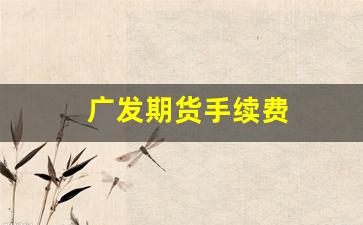 广发期货手续费(广发期货手续费一览表期货的交易费用)_https://www.jumanxin.com_北交所_第1张