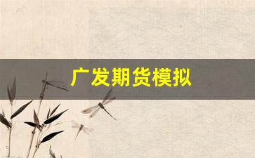 广发期货模拟(广发期货模拟交易在哪)_https://www.gfdzclz.com_北交所_第1张