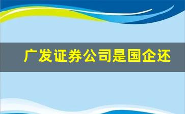 广发证券公司是国企还是私企啊(广发证券是民营吗)_https://www.huakunhengjia.com_期货资讯_第1张