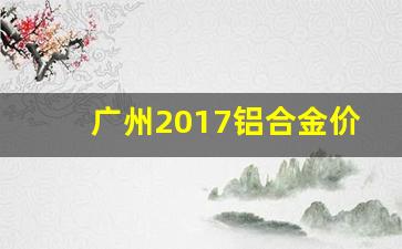 广州2017铝合金价位_广东铝合金价格
