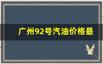 广州92号汽油价格最新消息表格最新_广州汽油价格92号每公升