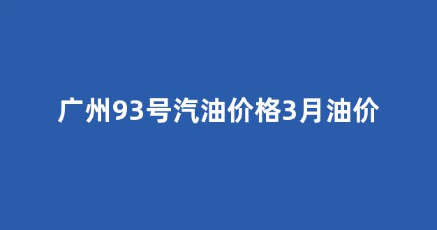 广州95号油价格_广州93号汽油价格3月油价