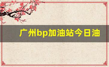 广州bp加油站今日油价行情-广州哪里有b