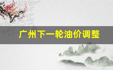广州下一轮油价调整-广州油价上涨