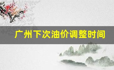 广州下次油价调整时间是多少-广州下次油价调整时间