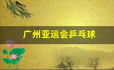 广州亚运会乒乓球男团决赛-广州亚运会乒乓球
