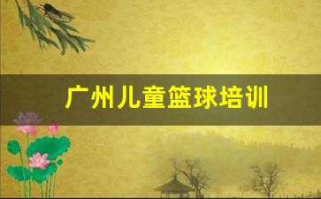 广州儿童篮球培训-广州少儿篮球机构排名